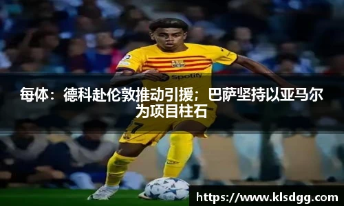 每体：德科赴伦敦推动引援；巴萨坚持以亚马尔为项目柱石